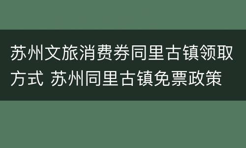 苏州文旅消费券同里古镇领取方式 苏州同里古镇免票政策