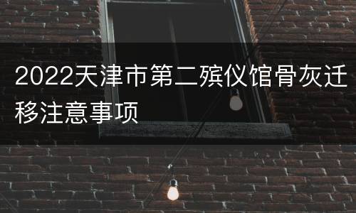2022天津市第二殡仪馆骨灰迁移注意事项