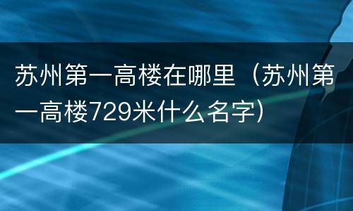 苏州第一高楼在哪里（苏州第一高楼729米什么名字）