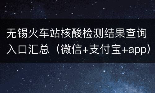 无锡火车站核酸检测结果查询入口汇总（微信+支付宝+app）