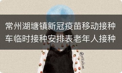 常州湖塘镇新冠疫苗移动接种车临时接种安排表老年人接种专场