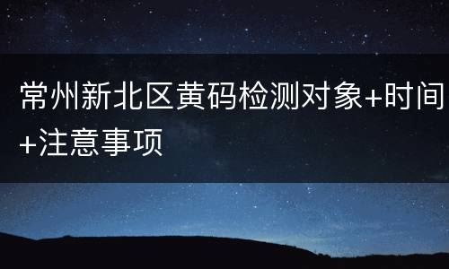 常州新北区黄码检测对象+时间+注意事项