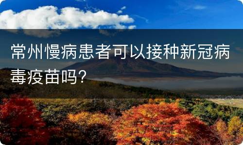 常州慢病患者可以接种新冠病毒疫苗吗?