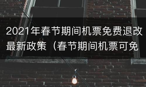 2021年春节期间机票免费退改最新政策（春节期间机票可免费退改?）