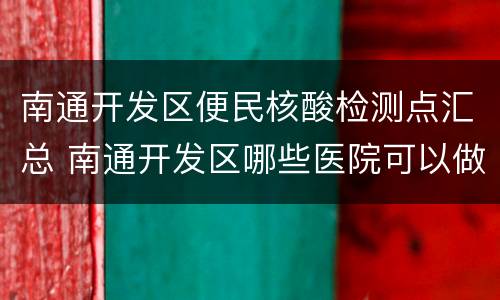 南通开发区便民核酸检测点汇总 南通开发区哪些医院可以做核酸检测