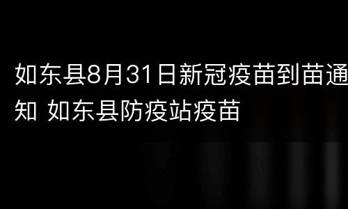 如东县8月31日新冠疫苗到苗通知 如东县防疫站疫苗