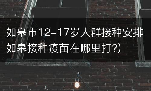 如皋市12-17岁人群接种安排（如皋接种疫苗在哪里打?）