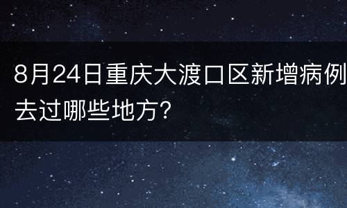 8月24日重庆大渡口区新增病例去过哪些地方？
