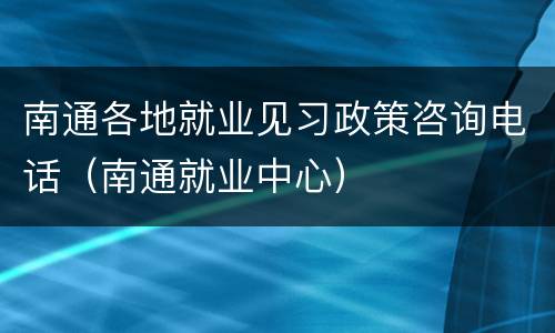 南通各地就业见习政策咨询电话（南通就业中心）
