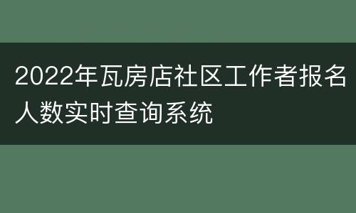 2022年瓦房店社区工作者报名人数实时查询系统