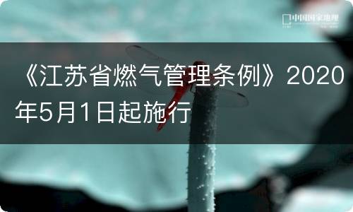 《江苏省燃气管理条例》2020年5月1日起施行