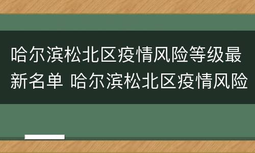 哈尔滨松北区疫情风险等级最新名单 哈尔滨松北区疫情风险等级最新名单图片
