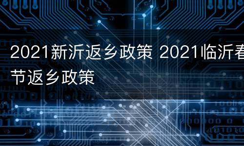 2021新沂返乡政策 2021临沂春节返乡政策