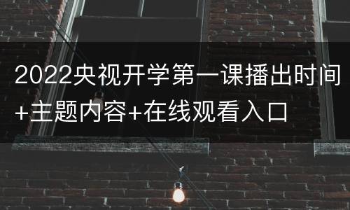 2022央视开学第一课播出时间+主题内容+在线观看入口