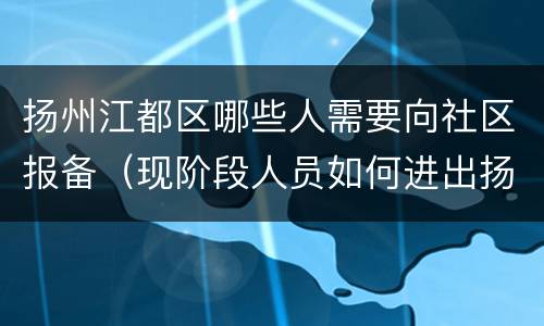 扬州江都区哪些人需要向社区报备（现阶段人员如何进出扬州江都区?最新要求来了）