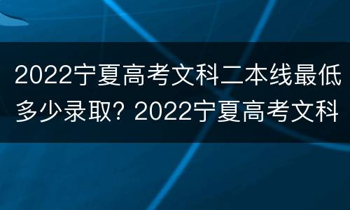 2022宁夏高考文科二本线最低多少录取? 2022宁夏高考文科二本线最低多少录取线