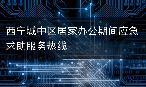 西宁城中区居家办公期间应急求助服务热线