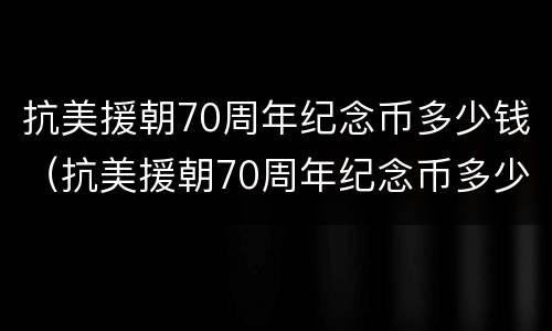 抗美援朝70周年纪念币多少钱（抗美援朝70周年纪念币多少钱一套）