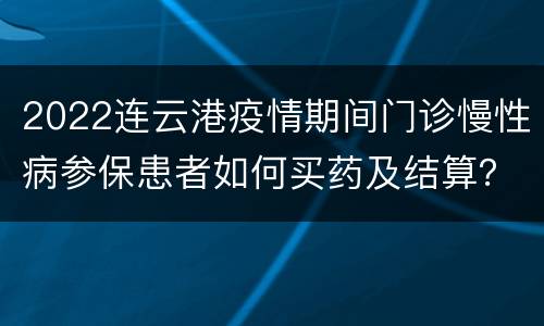 2022连云港疫情期间门诊慢性病参保患者如何买药及结算？
