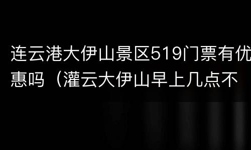 连云港大伊山景区519门票有优惠吗（灌云大伊山早上几点不收费）