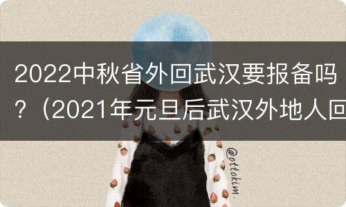 2022中秋省外回武汉要报备吗?（2021年元旦后武汉外地人回家）
