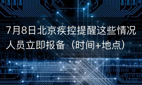 7月8日北京疾控提醒这些情况人员立即报备（时间+地点）