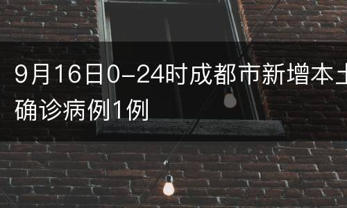 9月16日0-24时成都市新增本土确诊病例1例