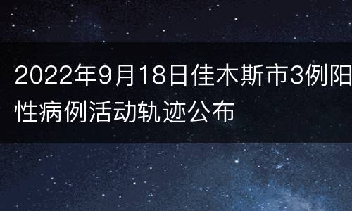 2022年9月18日佳木斯市3例阳性病例活动轨迹公布