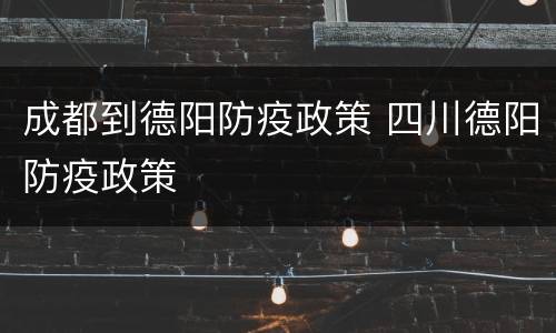 成都到德阳防疫政策 四川德阳防疫政策
