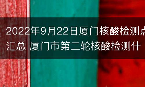 2022年9月22日厦门核酸检测点汇总 厦门市第二轮核酸检测什么时候开始