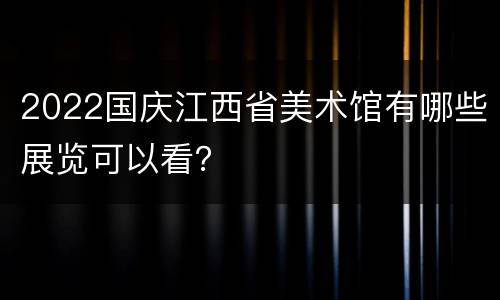 2022国庆江西省美术馆有哪些展览可以看？