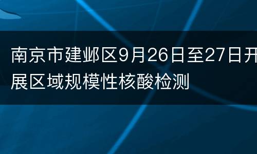 南京市建邺区9月26日至27日开展区域规模性核酸检测