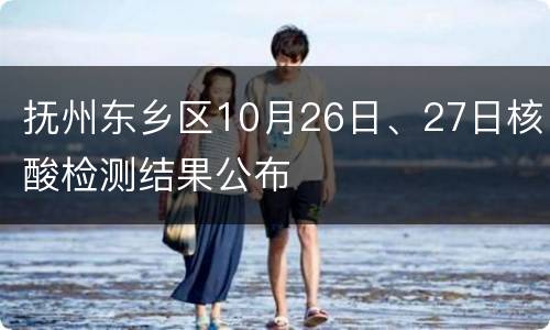 抚州东乡区10月26日、27日核酸检测结果公布