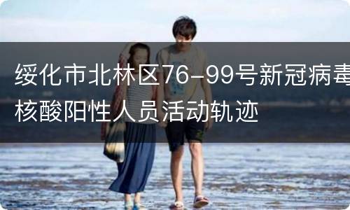 绥化市北林区76-99号新冠病毒核酸阳性人员活动轨迹