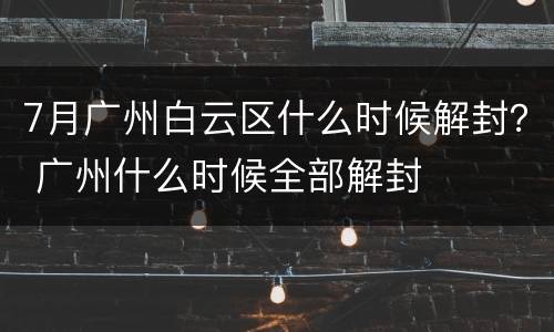 7月广州白云区什么时候解封？ 广州什么时候全部解封