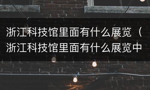 浙江科技馆里面有什么展览（浙江科技馆里面有什么展览中心）