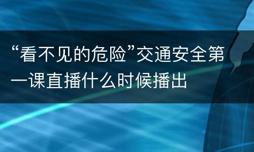 “看不见的危险”交通安全第一课直播什么时候播出