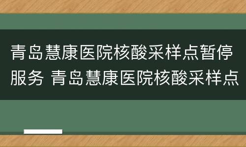 青岛慧康医院核酸采样点暂停服务 青岛慧康医院核酸采样点暂停服务通知