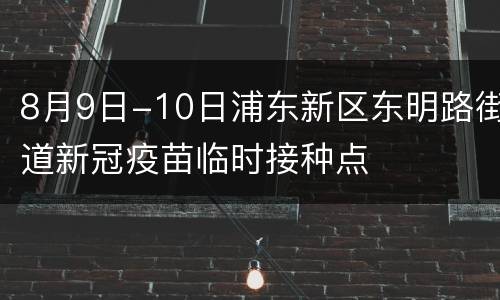 8月9日-10日浦东新区东明路街道新冠疫苗临时接种点