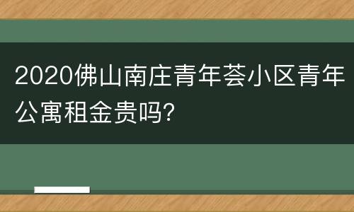 2020佛山南庄青年荟小区青年公寓租金贵吗？