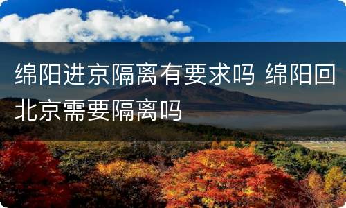 绵阳进京隔离有要求吗 绵阳回北京需要隔离吗