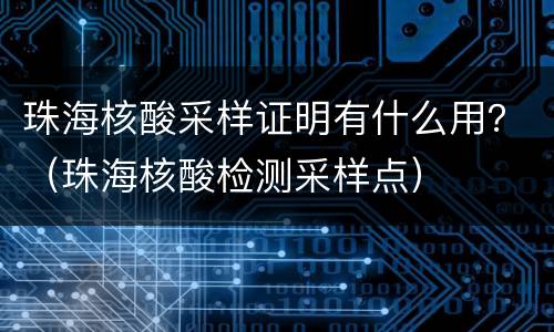 珠海核酸采样证明有什么用？（珠海核酸检测采样点）