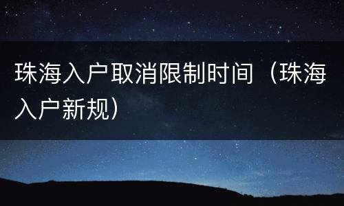 珠海入户取消限制时间（珠海入户新规）