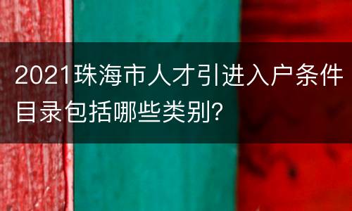2021珠海市人才引进入户条件目录包括哪些类别？