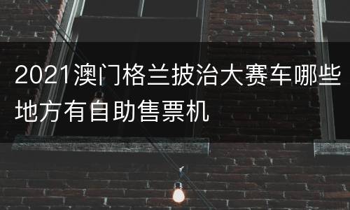 2021澳门格兰披治大赛车哪些地方有自助售票机