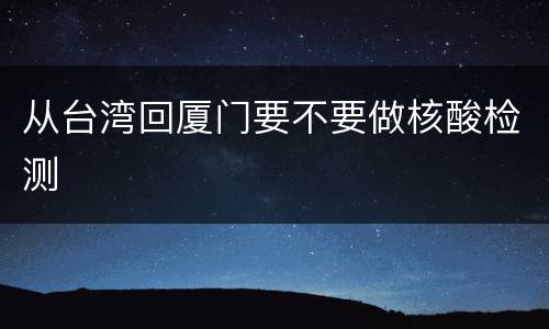 从台湾回厦门要不要做核酸检测