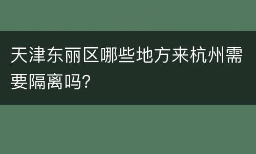 天津东丽区哪些地方来杭州需要隔离吗？