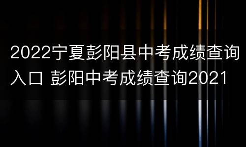 2022宁夏彭阳县中考成绩查询入口 彭阳中考成绩查询2021