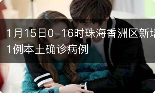 1月15日0-16时珠海香洲区新增1例本土确诊病例