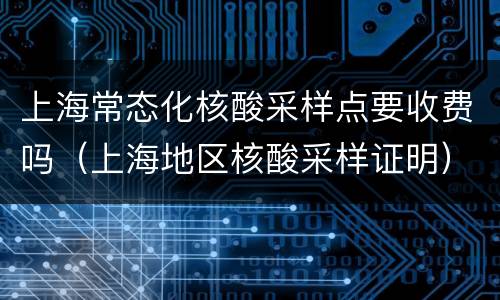 上海常态化核酸采样点要收费吗（上海地区核酸采样证明）